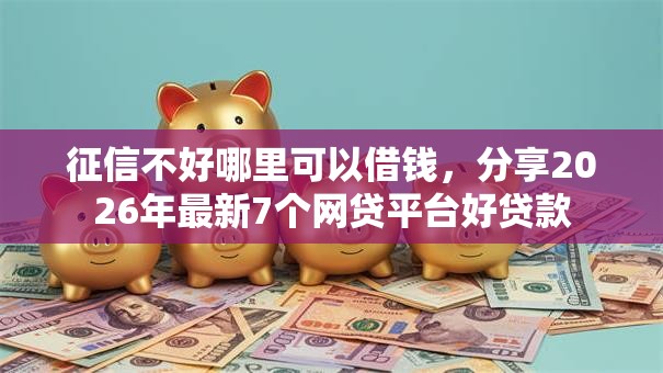 征信不好哪里可以借钱,分享2026年最新7个网贷平台好贷款 征信不好哪里可以借钱,分享2026年最新7个网贷平台好贷款