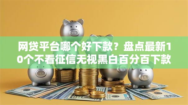 网贷平台哪个好下款？盘点最新10个不看征信无视黑白百分百下款