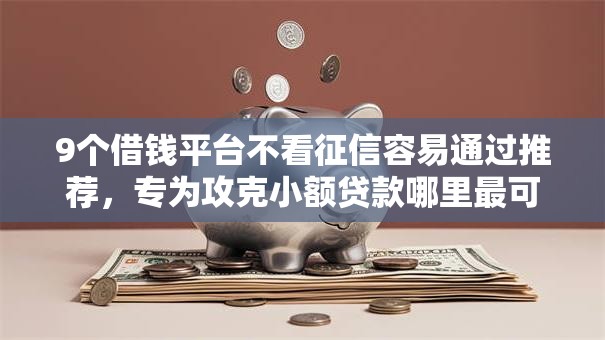 9个借钱平台不看征信容易通过推荐,专为攻克小额贷款哪里最可靠难题 9个借钱平台不看征信容易通过推荐,专为攻克小额贷款哪里最可靠难题
