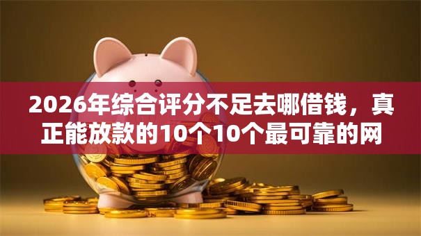2026年综合评分不足去哪借钱,真正能放款的10个10个最可靠的网贷平台推荐 2026年综合评分不足去哪借钱,真正能放款的10个10个最可靠的网贷平台推荐