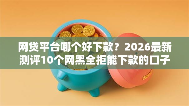 网贷平台哪个好下款?2026最新测评10个网黑全拒能下款的口子 网贷平台哪个好下款?2026最新测评10个网黑全拒能下款的口子