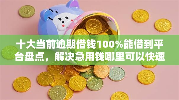 十大当前逾期借钱100%能借到平台盘点,解决急用钱哪里可以快速借到的问题 十大当前逾期借钱100%能借到平台盘点,解决急用钱哪里可以快速借到的问题