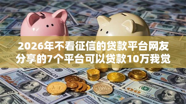 2026年不看征信的贷款平台网友分享的7个平台可以贷款10万我觉得不错! 2026年不看征信的贷款平台网友分享的7个平台可以贷款10万我觉得不错!
