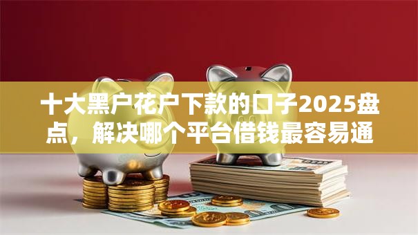 十大黑户花户下款的口子2025盘点，解决哪个平台借钱最容易通过的问题