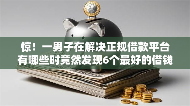 惊！一男子在解决正规借款平台有哪些时竟然发现6个最好的借钱平台，事后分享了出来