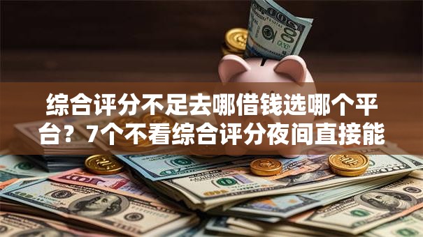 综合评分不足去哪借钱选哪个平台?7个不看综合评分夜间直接能下款又正规的平台推荐 综合评分不足去哪借钱选哪个平台?7个不看综合评分夜间直接能下款又正规的平台推荐