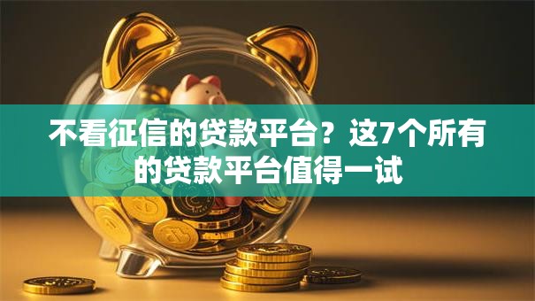 不看征信的贷款平台?这7个所有的贷款平台值得一试 不看征信的贷款平台?这7个所有的贷款平台值得一试