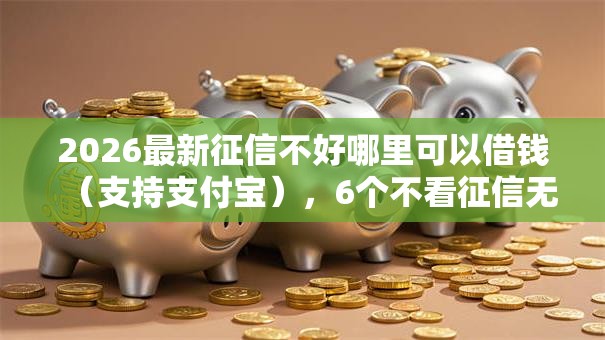 2026最新征信不好哪里可以借钱(支持支付宝),6个不看征信无视黑白百分百下款网贷平台无私分享 2026最新征信不好哪里可以借钱(支持支付宝),6个不看征信无视黑白百分百下款网贷平台无私分享