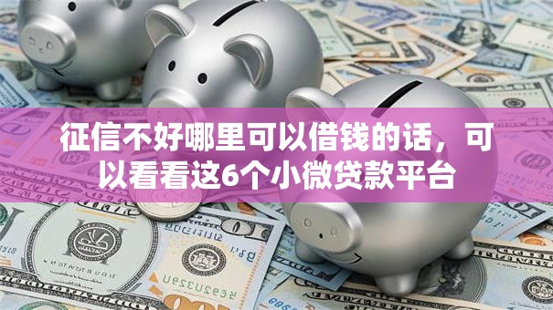 征信不好哪里可以借钱的话,可以看看这6个小微贷款平台 征信不好哪里可以借钱的话,可以看看这6个小微贷款平台