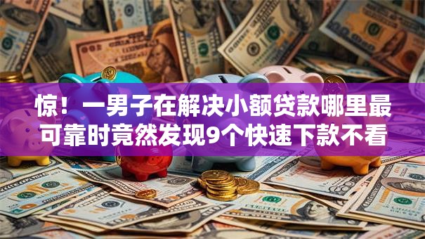 惊!一男子在解决小额贷款哪里最可靠时竟然发现9个快速下款不看资质的贷款平台平台,事后分享了出来 惊!一男子在解决小额贷款哪里最可靠时竟然发现9个快速下款不看资质的贷款平台平台,事后分享了出来