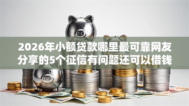 2026年小额贷款哪里最可靠网友分享的5个征信有问题还可以借钱出来的平台我觉得不错! 2026年小额贷款哪里最可靠网友分享的5个征信有问题还可以借钱出来的平台我觉得不错!