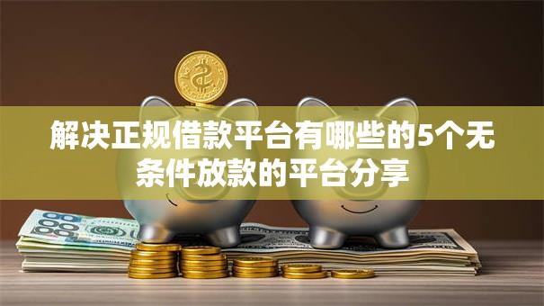 解决正规借款平台有哪些的5个无条件放款的平台分享 解决正规借款平台有哪些的5个无条件放款的平台分享