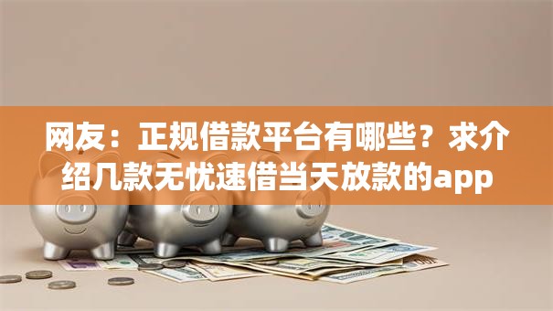 网友:正规借款平台有哪些?求介绍几款无忧速借当天放款的app 网友:正规借款平台有哪些?求介绍几款无忧速借当天放款的app
