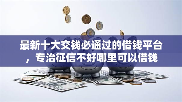 最新十大交钱必通过的借钱平台,专治征信不好哪里可以借钱 最新十大交钱必通过的借钱平台,专治征信不好哪里可以借钱
