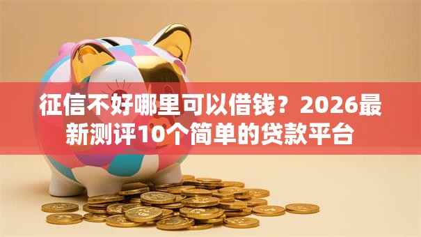 征信不好哪里可以借钱?2026最新测评10个简单的贷款平台 征信不好哪里可以借钱?2026最新测评10个简单的贷款平台