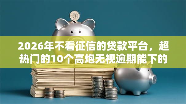 2026年不看征信的贷款平台，超热门的10个高炮无视逾期能下的软件推荐