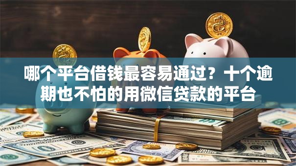 哪个平台借钱最容易通过?十个逾期也不怕的用微信贷款的平台 哪个平台借钱最容易通过?十个逾期也不怕的用微信贷款的平台