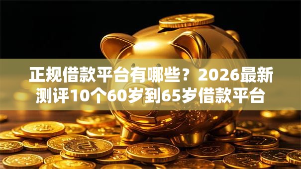 正规借款平台有哪些?2026最新测评10个60岁到65岁借款平台 正规借款平台有哪些?2026最新测评10个60岁到65岁借款平台