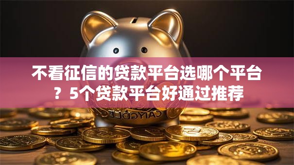 不看征信的贷款平台选哪个平台？5个贷款平台好通过推荐