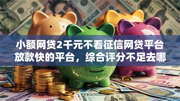 小额网贷2千元不看征信网贷平台放款快的平台,综合评分不足去哪借钱的6个平台介绍 小额网贷2千元不看征信网贷平台放款快的平台,综合评分不足去哪借钱的6个平台介绍