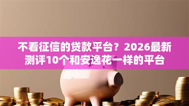 不看征信的贷款平台?2026最新测评10个和安逸花一样的平台 不看征信的贷款平台?2026最新测评10个和安逸花一样的平台