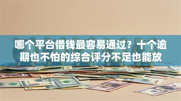 哪个平台借钱最容易通过?十个逾期也不怕的综合评分不足也能放款的平台 哪个平台借钱最容易通过?十个逾期也不怕的综合评分不足也能放款的平台