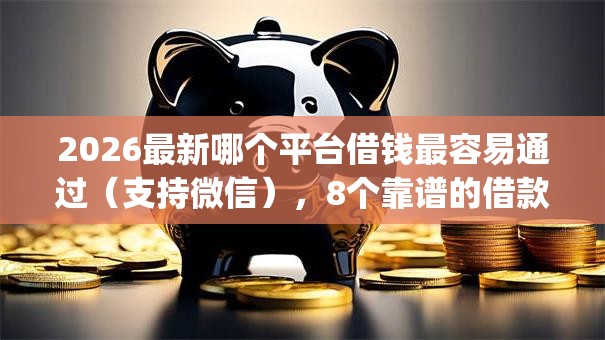 2026最新哪个平台借钱最容易通过(支持微信),8个靠谱的借款app无私分享 2026最新哪个平台借钱最容易通过(支持微信),8个靠谱的借款app无私分享
