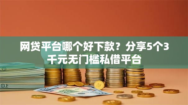 网贷平台哪个好下款?分享5个3千元无门槛私借平台 网贷平台哪个好下款?分享5个3千元无门槛私借平台