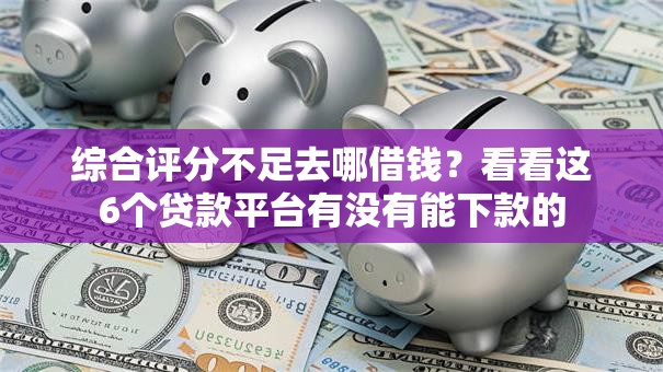 综合评分不足去哪借钱?看看这6个贷款平台有没有能下款的 综合评分不足去哪借钱?看看这6个贷款平台有没有能下款的