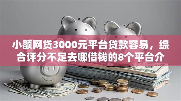 小额网贷3000元平台贷款容易,综合评分不足去哪借钱的8个平台介绍 小额网贷3000元平台贷款容易,综合评分不足去哪借钱的8个平台介绍