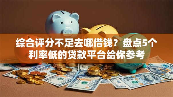综合评分不足去哪借钱?盘点5个利率低的贷款平台给你参考 综合评分不足去哪借钱?盘点5个利率低的贷款平台给你参考