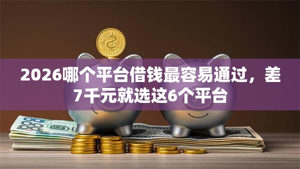 2026哪个平台借钱最容易通过，差7千元就选这6个平台