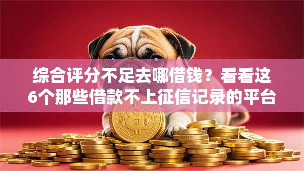 综合评分不足去哪借钱?看看这6个那些借款不上征信记录的平台怎么样 综合评分不足去哪借钱?看看这6个那些借款不上征信记录的平台怎么样