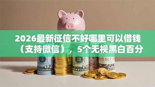 2026最新征信不好哪里可以借钱(支持微信),5个无视黑白百分百下款的借款软件无私分享 2026最新征信不好哪里可以借钱(支持微信),5个无视黑白百分百下款的借款软件无私分享