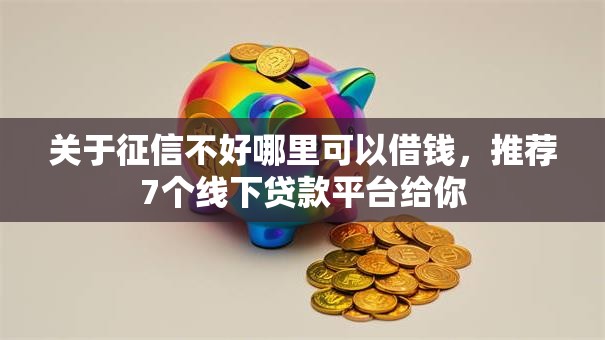 关于征信不好哪里可以借钱,推荐7个线下贷款平台给你 关于征信不好哪里可以借钱,推荐7个线下贷款平台给你