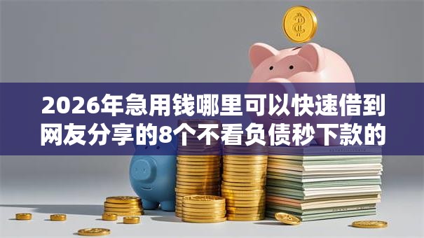 2026年急用钱哪里可以快速借到网友分享的8个不看负债秒下款的网贷软件我觉得不错! 2026年急用钱哪里可以快速借到网友分享的8个不看负债秒下款的网贷软件我觉得不错!