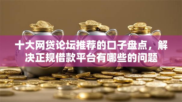 十大网贷论坛推荐的口子盘点,解决正规借款平台有哪些的问题 十大网贷论坛推荐的口子盘点,解决正规借款平台有哪些的问题