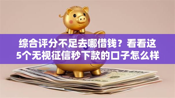 综合评分不足去哪借钱?看看这5个无视征信秒下款的口子怎么样 综合评分不足去哪借钱?看看这5个无视征信秒下款的口子怎么样
