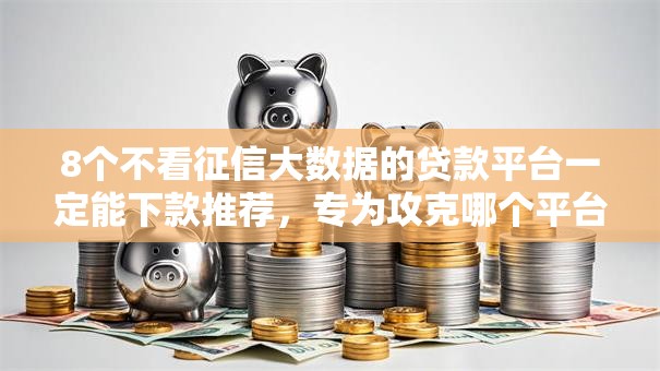 8个不看征信大数据的贷款平台一定能下款推荐,专为攻克哪个平台借钱最容易通过难题 8个不看征信大数据的贷款平台一定能下款推荐,专为攻克哪个平台借钱最容易通过难题