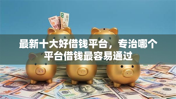 最新十大好借钱平台,专治哪个平台借钱最容易通过 最新十大好借钱平台,专治哪个平台借钱最容易通过