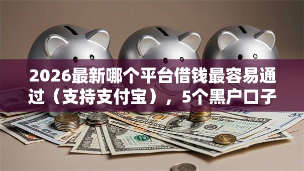 2026最新哪个平台借钱最容易通过(支持支付宝),5个黑户口子高炮无私分享 2026最新哪个平台借钱最容易通过(支持支付宝),5个黑户口子高炮无私分享