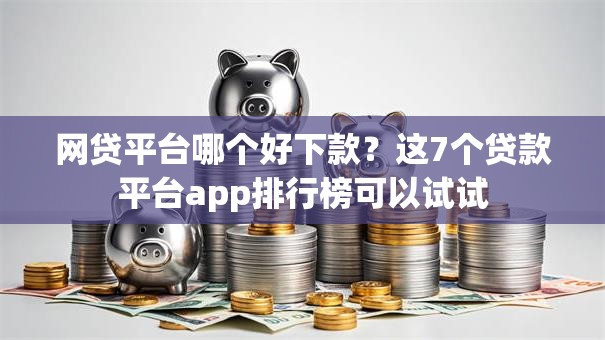 网贷平台哪个好下款?这7个贷款平台app排行榜可以试试 网贷平台哪个好下款?这7个贷款平台app排行榜可以试试