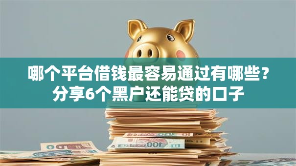 哪个平台借钱最容易通过有哪些?分享6个黑户还能贷的口子 哪个平台借钱最容易通过有哪些?分享6个黑户还能贷的口子