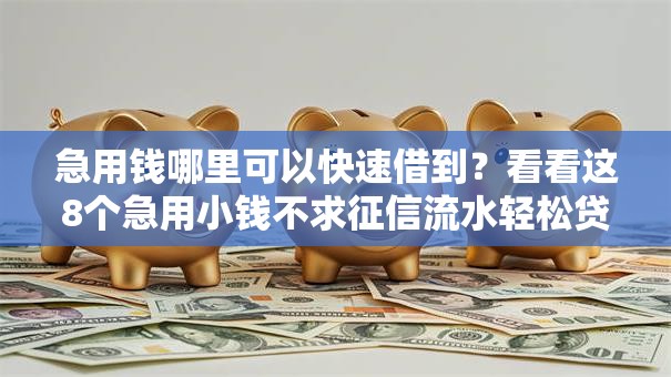 急用钱哪里可以快速借到？看看这8个急用小钱不求征信流水轻松贷的口子怎么样
