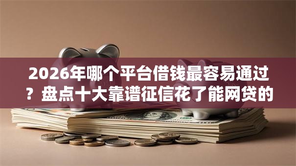 2026年哪个平台借钱最容易通过?盘点十大靠谱征信花了能网贷的口子 2026年哪个平台借钱最容易通过?盘点十大靠谱征信花了能网贷的口子
