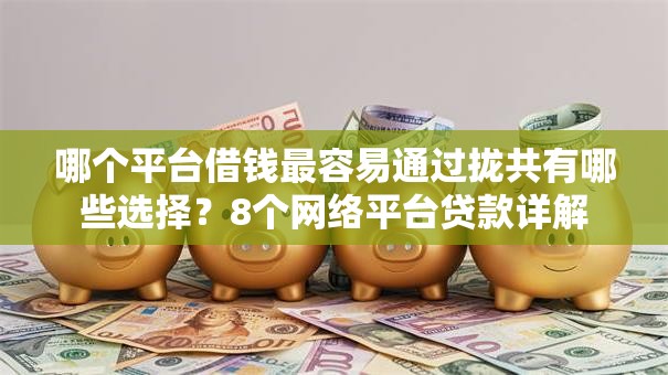哪个平台借钱最容易通过拢共有哪些选择?8个网络平台贷款详解 哪个平台借钱最容易通过拢共有哪些选择?8个网络平台贷款详解