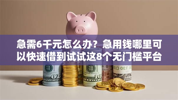 急需6千元怎么办?急用钱哪里可以快速借到试试这8个无门槛平台 急需6千元怎么办?急用钱哪里可以快速借到试试这8个无门槛平台