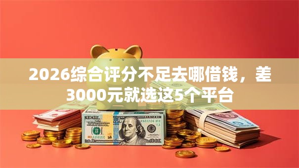 2026综合评分不足去哪借钱,差3000元就选这5个平台 2026综合评分不足去哪借钱,差3000元就选这5个平台