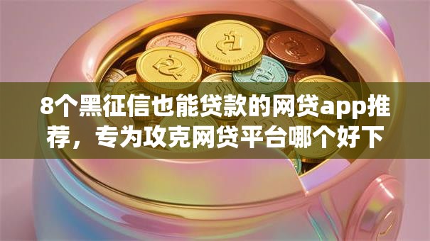 8个黑征信也能贷款的网贷app推荐,专为攻克网贷平台哪个好下款难题 8个黑征信也能贷款的网贷app推荐,专为攻克网贷平台哪个好下款难题