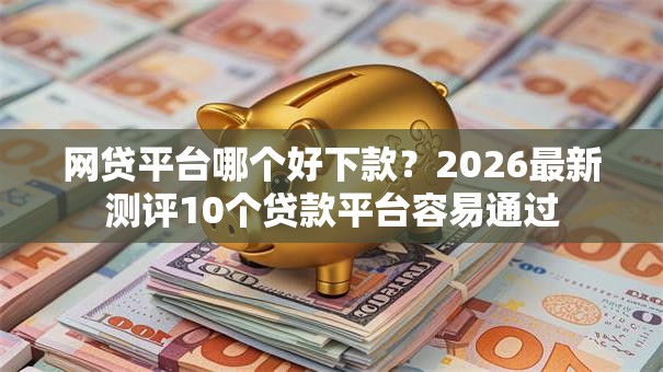 网贷平台哪个好下款?2026最新测评10个贷款平台容易通过 网贷平台哪个好下款?2026最新测评10个贷款平台容易通过